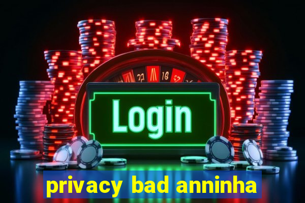 privacy bad anninha